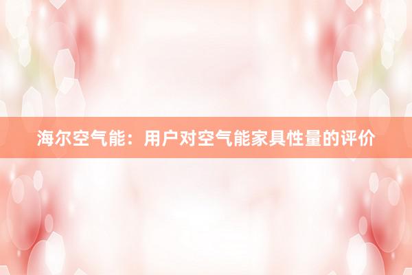 海尔空气能：用户对空气能家具性量的评价