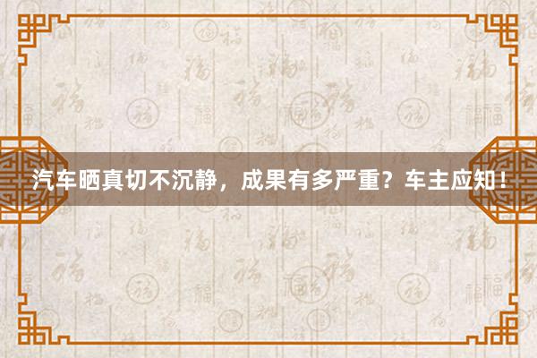 汽车晒真切不沉静，成果有多严重？车主应知！