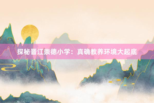 探秘晋江崇德小学：真确教养环境大起底